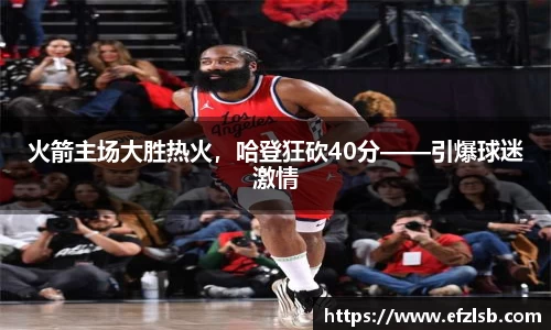 火箭主场大胜热火，哈登狂砍40分——引爆球迷激情
