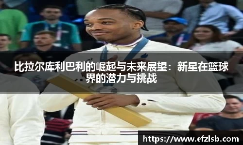 比拉尔库利巴利的崛起与未来展望：新星在篮球界的潜力与挑战