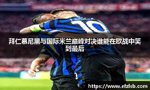 拜仁慕尼黑与国际米兰巅峰对决谁能在欧战中笑到最后