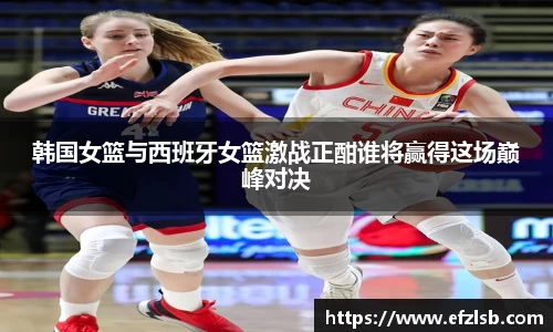 韩国女篮与西班牙女篮激战正酣谁将赢得这场巅峰对决